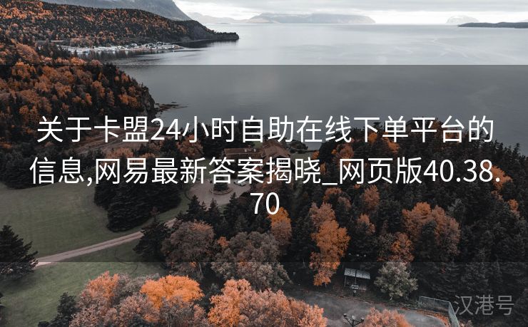 关于卡盟24小时自助在线下单平台的信息,网易最新答案揭晓_网页版40.38.70