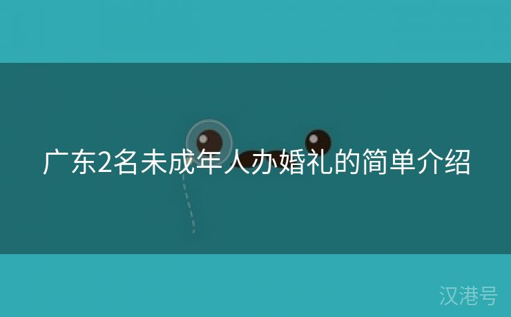 广东2名未成年人办婚礼的简单介绍