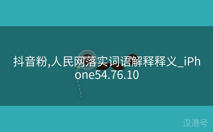 抖音粉,人民网落实词语解释释义_iPhone54.76.10