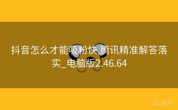 抖音怎么才能吸粉快,腾讯精准解答落实_电脑版2.46.64