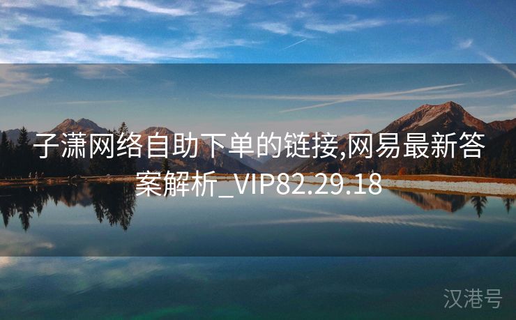 子潇网络自助下单的链接,网易最新答案解析_VIP82.29.18