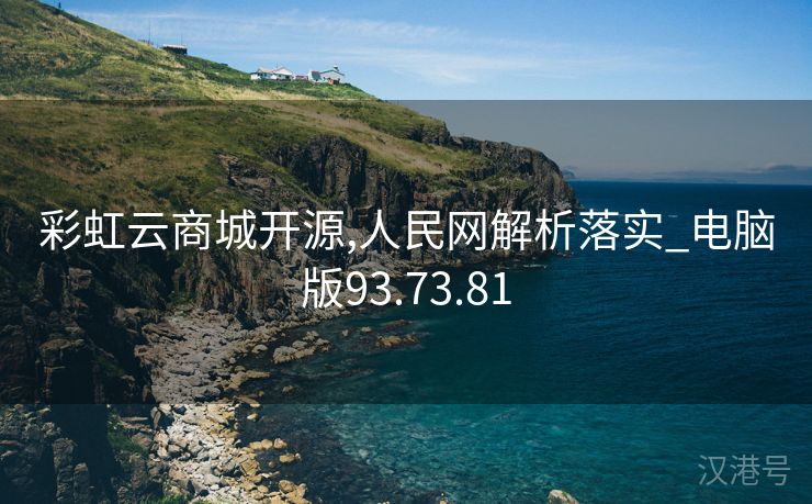 彩虹云商城开源,人民网解析落实_电脑版93.73.81