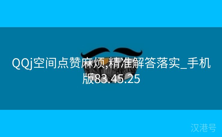 QQj空间点赞麻烦,精准解答落实_手机版83.45.25