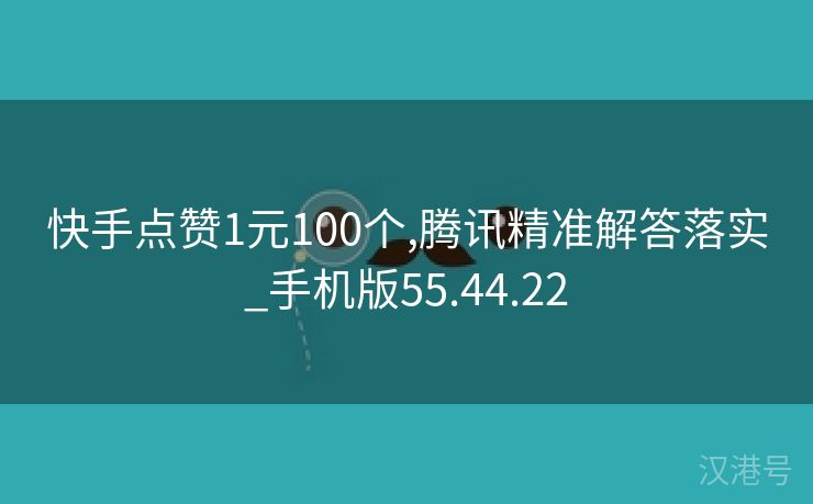 快手点赞1元100个,腾讯精准解答落实_手机版55.44.22