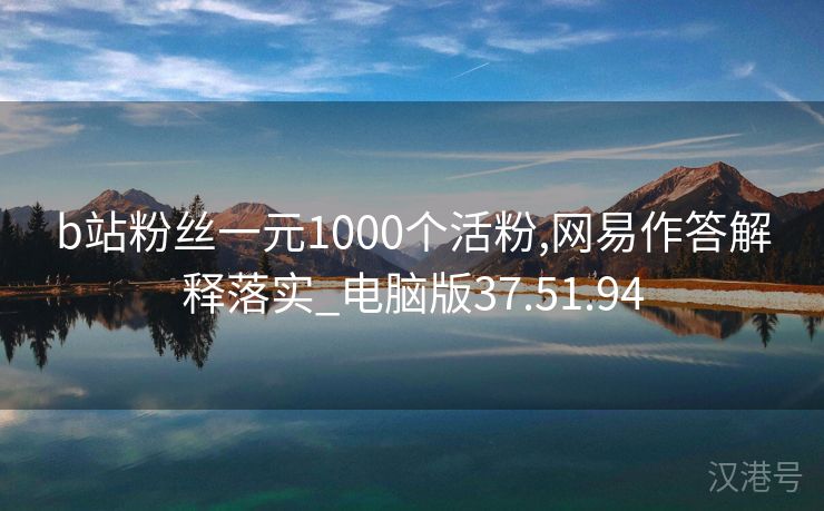 b站粉丝一元1000个活粉,网易作答解释落实_电脑版37.51.94