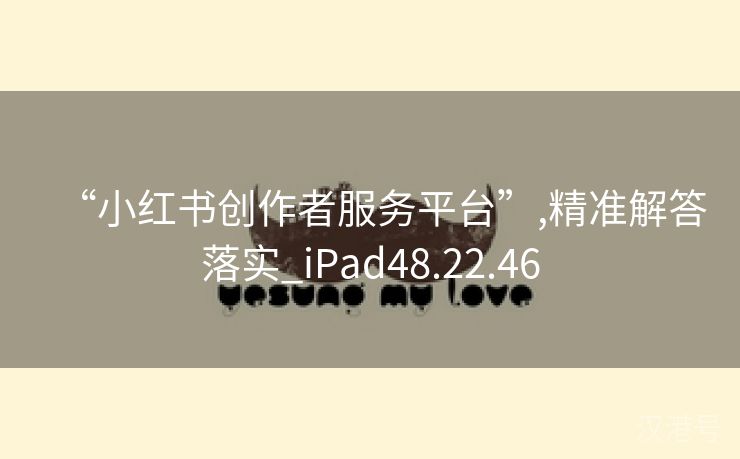 “小红书创作者服务平台”,精准解答落实_iPad48.22.46