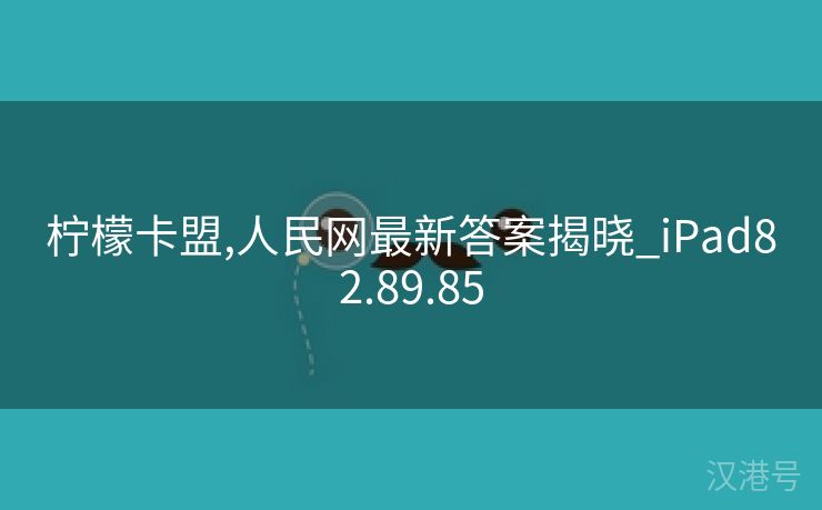 柠檬卡盟,人民网最新答案揭晓_iPad82.89.85