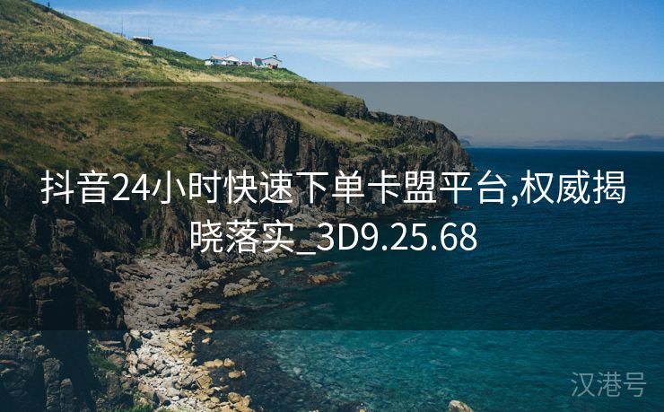 抖音24小时快速下单卡盟平台,权威揭晓落实_3D9.25.68