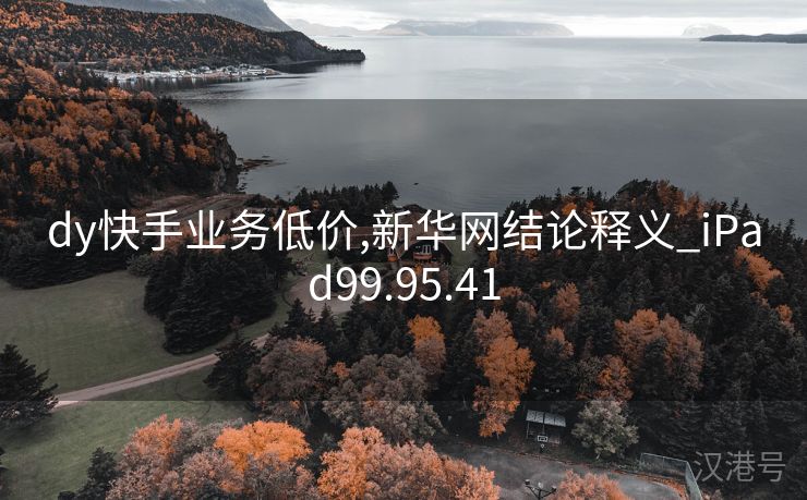 dy快手业务低价,新华网结论释义_iPad99.95.41