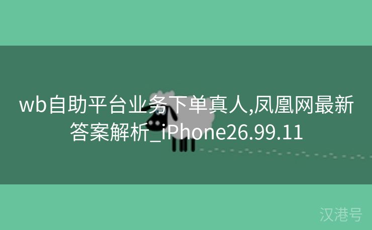 wb自助平台业务下单真人,凤凰网最新答案解析_iPhone26.99.11