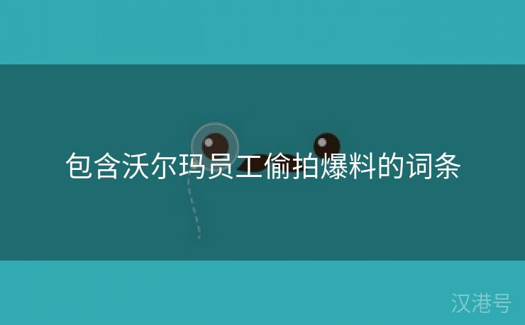 包含沃尔玛员工偷拍爆料的词条