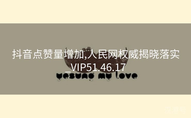 抖音点赞量增加,人民网权威揭晓落实_VIP51.46.17