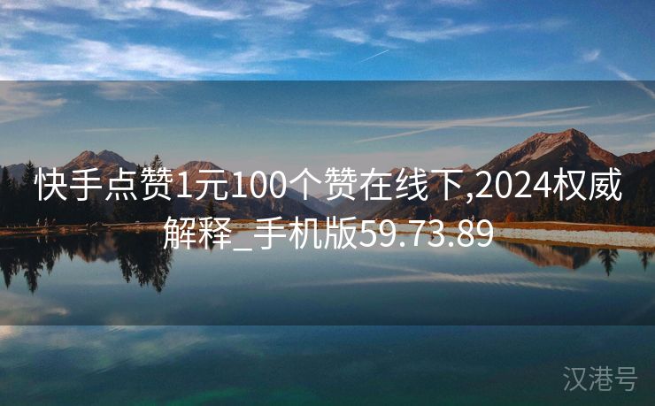 快手点赞1元100个赞在线下,2024权威解释_手机版59.73.89