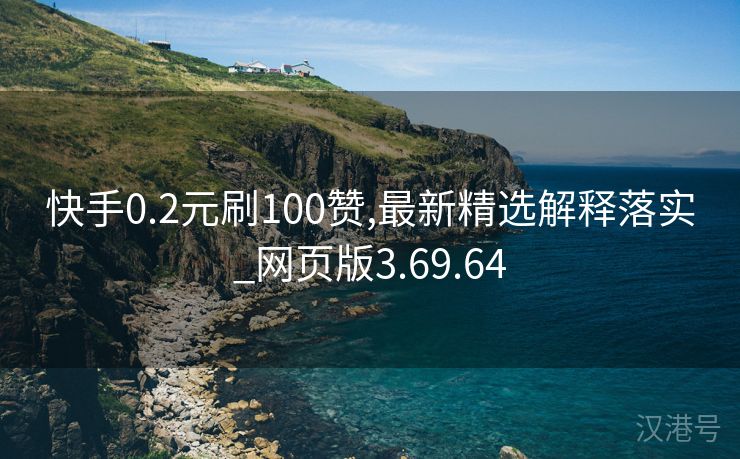 快手0.2元刷100赞,最新精选解释落实_网页版3.69.64