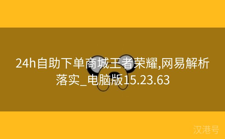 24h自助下单商城王者荣耀,网易解析落实_电脑版15.23.63