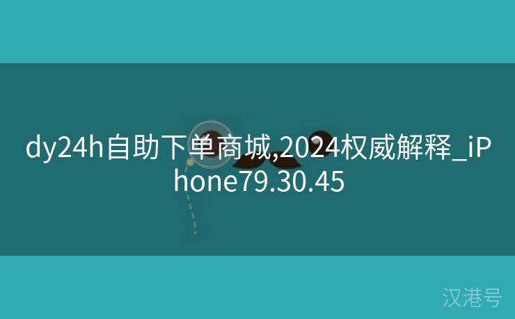 dy24h自助下单商城,2024权威解释_iPhone79.30.45