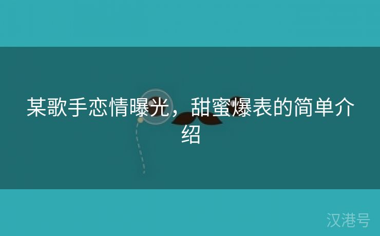 某歌手恋情曝光，甜蜜爆表的简单介绍