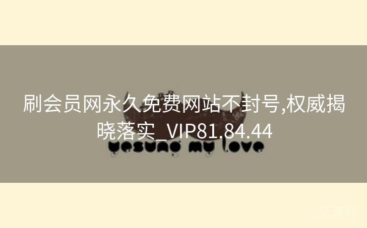 刷会员网永久免费网站不封号,权威揭晓落实_VIP81.84.44