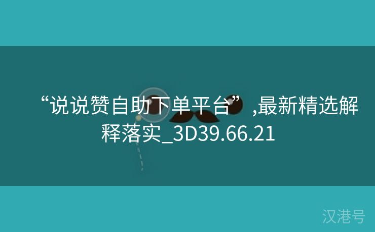 “说说赞自助下单平台”,最新精选解释落实_3D39.66.21