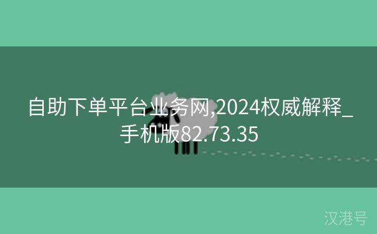 自助下单平台业务网,2024权威解释_手机版82.73.35