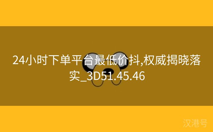 24小时下单平台最低价抖,权威揭晓落实_3D51.45.46