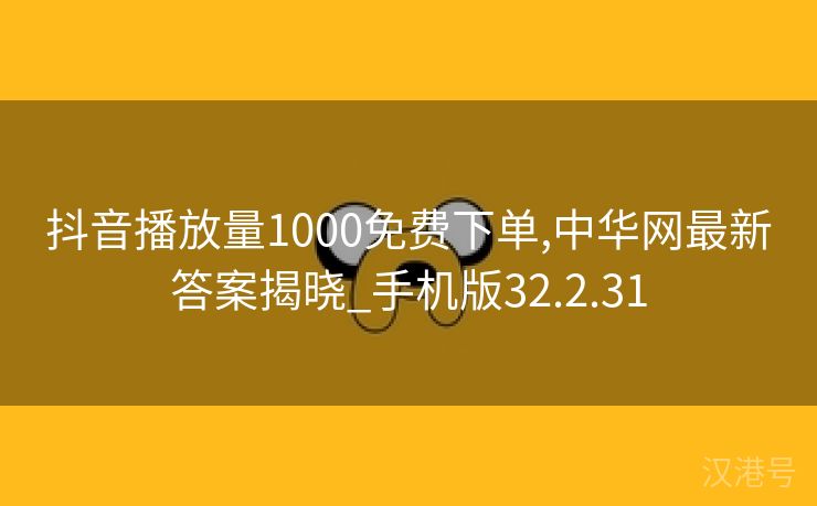 抖音播放量1000免费下单,中华网最新答案揭晓_手机版32.2.31