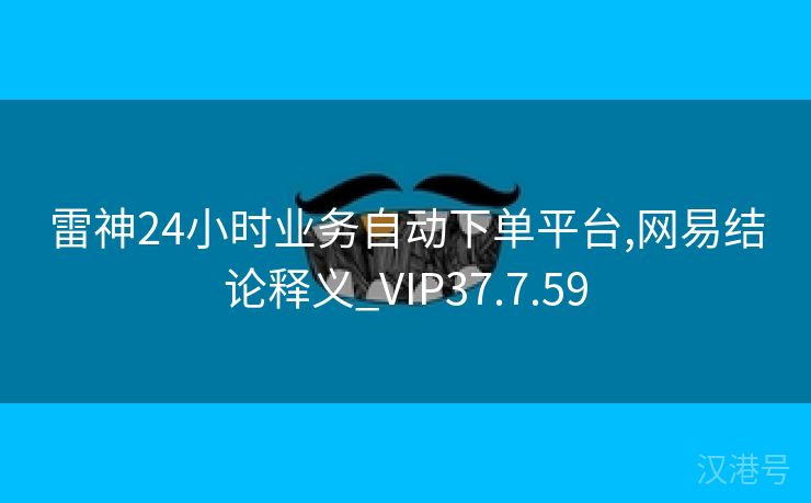 雷神24小时业务自动下单平台,网易结论释义_VIP37.7.59