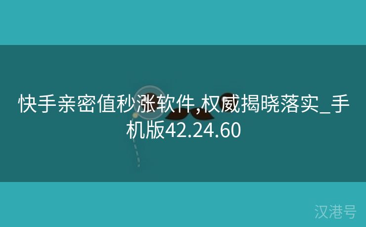 快手亲密值秒涨软件,权威揭晓落实_手机版42.24.60