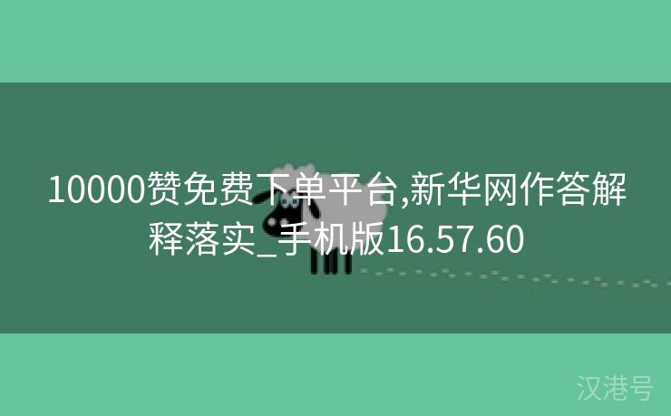 10000赞免费下单平台,新华网作答解释落实_手机版16.57.60