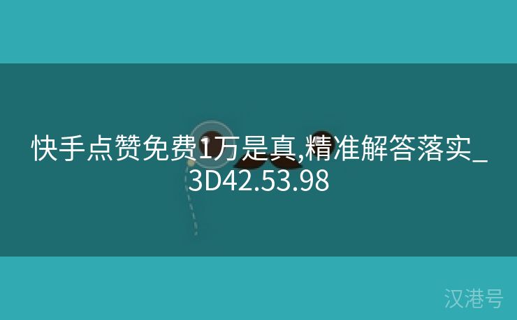 快手点赞免费1万是真,精准解答落实_3D42.53.98