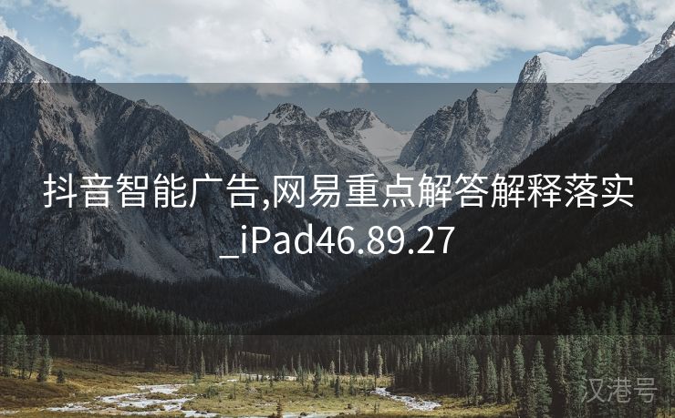 抖音智能广告,网易重点解答解释落实_iPad46.89.27