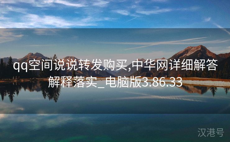 qq空间说说转发购买,中华网详细解答解释落实_电脑版3.86.33