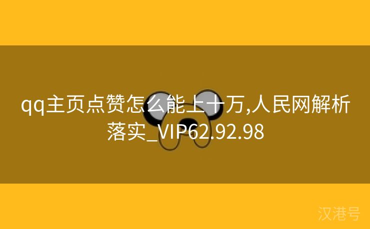 qq主页点赞怎么能上十万,人民网解析落实_VIP62.92.98