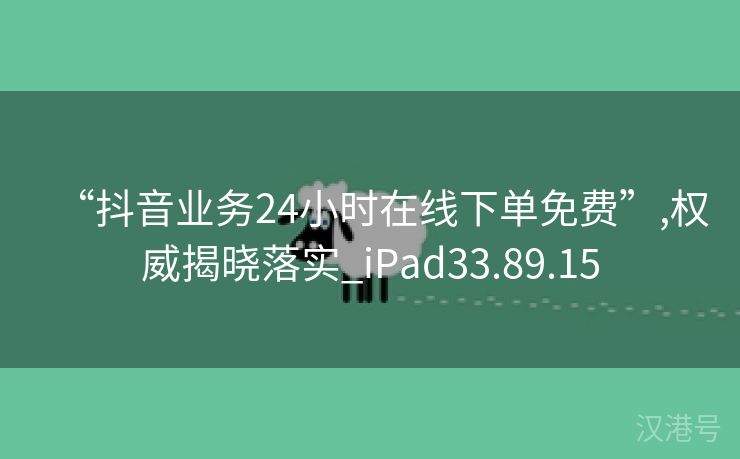 “抖音业务24小时在线下单免费”,权威揭晓落实_iPad33.89.15