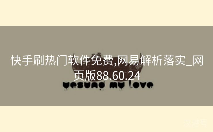 快手刷热门软件免费,网易解析落实_网页版88.60.24