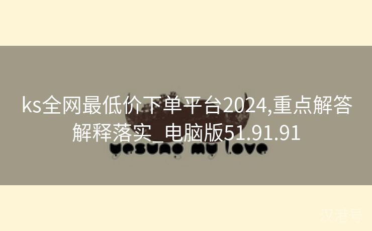 ks全网最低价下单平台2024,重点解答解释落实_电脑版51.91.91