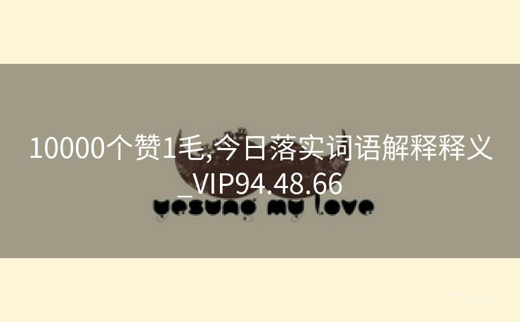 10000个赞1毛,今日落实词语解释释义_VIP94.48.66