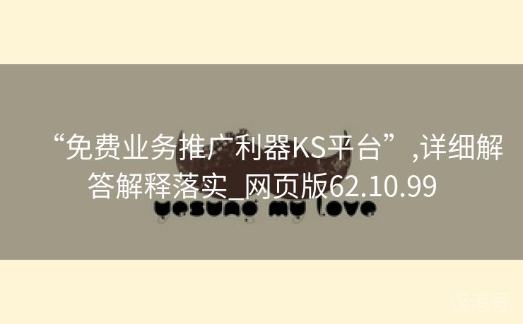 “免费业务推广利器KS平台”,详细解答解释落实_网页版62.10.99