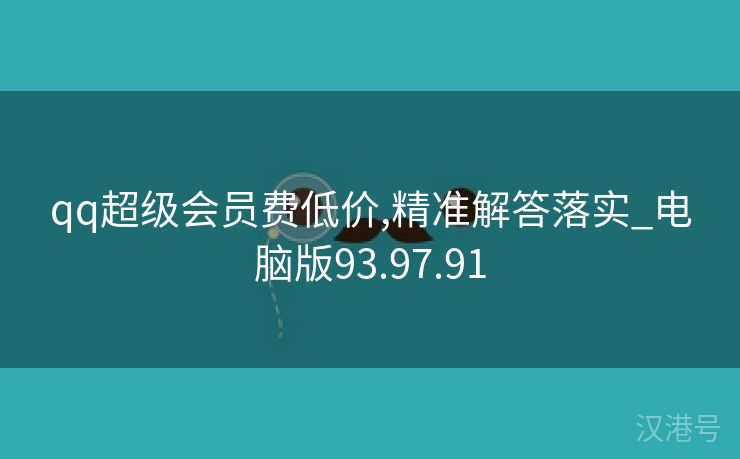 qq超级会员费低价,精准解答落实_电脑版93.97.91