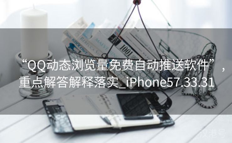 “QQ动态浏览量免费自动推送软件”,重点解答解释落实_iPhone57.33.31