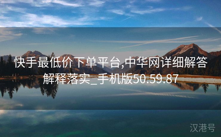 快手最低价下单平台,中华网详细解答解释落实_手机版50.59.87