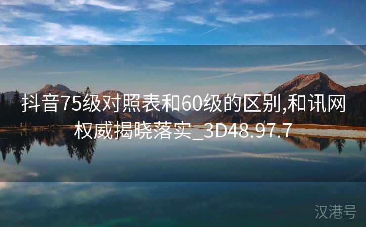 抖音75级对照表和60级的区别,和讯网权威揭晓落实_3D48.97.7