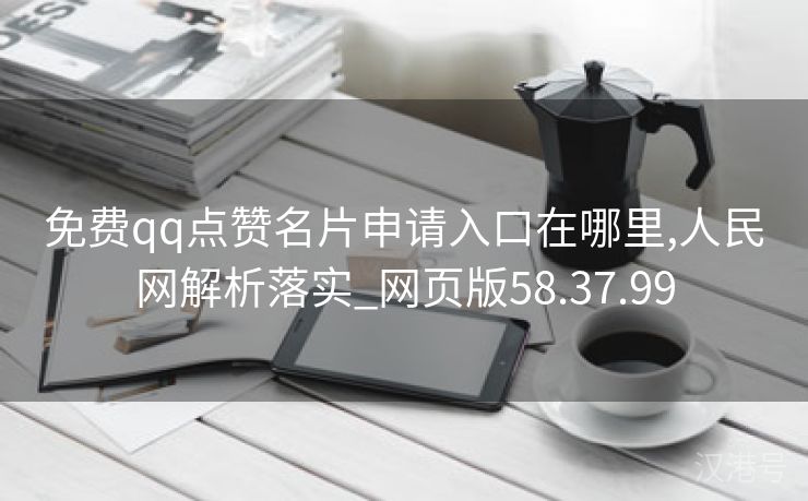 免费qq点赞名片申请入口在哪里,人民网解析落实_网页版58.37.99