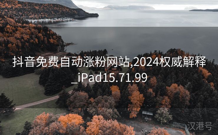 抖音免费自动涨粉网站,2024权威解释_iPad15.71.99