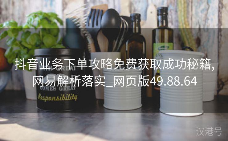 抖音业务下单攻略免费获取成功秘籍,网易解析落实_网页版49.88.64