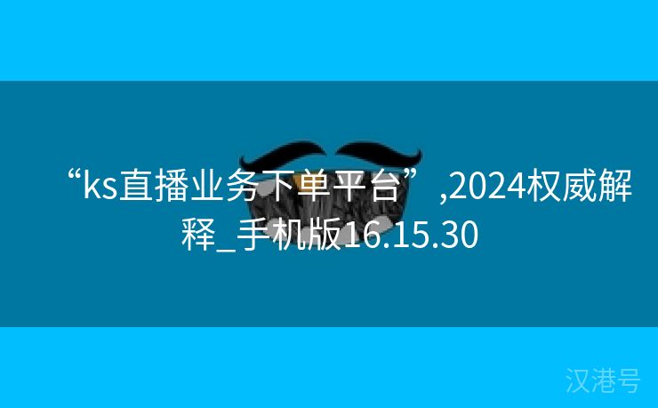 “ks直播业务下单平台”,2024权威解释_手机版16.15.30