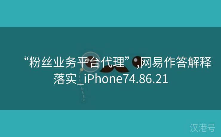 “粉丝业务平台代理”,网易作答解释落实_iPhone74.86.21