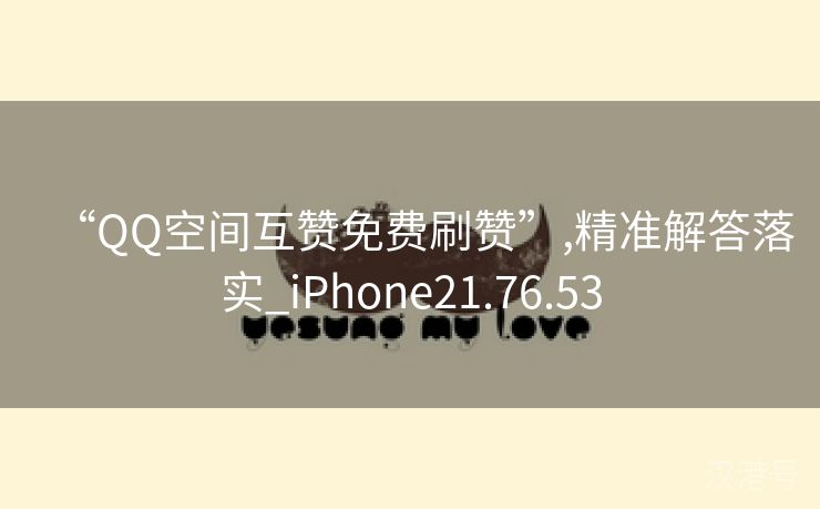 “QQ空间互赞免费刷赞”,精准解答落实_iPhone21.76.53