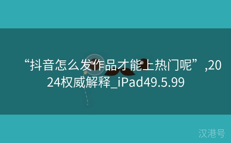 “抖音怎么发作品才能上热门呢”,2024权威解释_iPad49.5.99