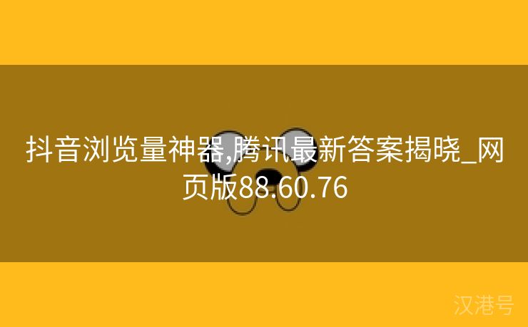 抖音浏览量神器,腾讯最新答案揭晓_网页版88.60.76